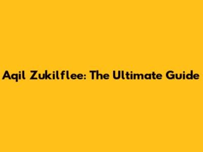 Aqil Zukilflee: The Ultimate Guide
