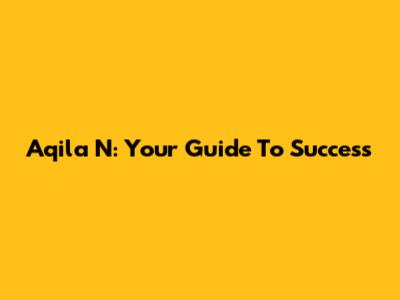 Aqila N: Your Guide To Success