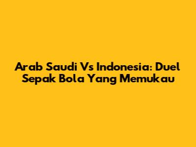 Arab Saudi Vs Indonesia: Duel Sepak Bola Yang Memukau