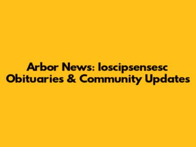 Arbor News: Ioscipsensesc Obituaries & Community Updates