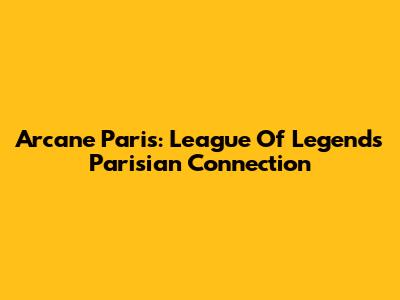 Arcane Paris: League Of Legends' Parisian Connection
