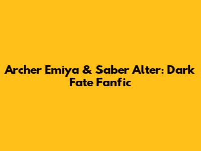 Archer Emiya & Saber Alter: Dark Fate Fanfic