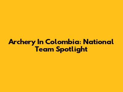 Archery In Colombia: National Team Spotlight
