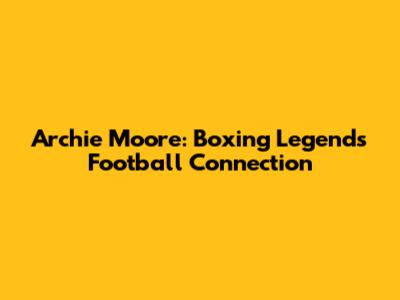 Archie Moore: Boxing Legend's Football Connection