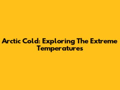 Arctic Cold: Exploring The Extreme Temperatures