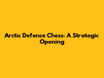 Arctic Defence Chess: A Strategic Opening