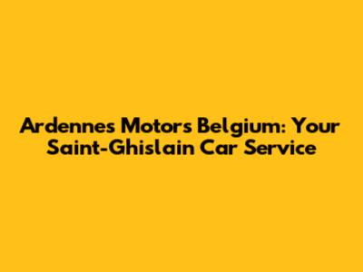 Ardennes Motors Belgium: Your Saint-Ghislain Car Service