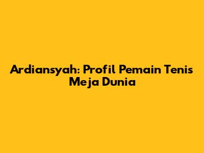 Ardiansyah: Profil Pemain Tenis Meja Dunia