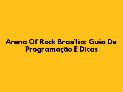 Arena Of Rock Brasília: Guia De Programação E Dicas