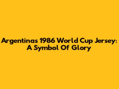 Argentina's 1986 World Cup Jersey: A Symbol Of Glory
