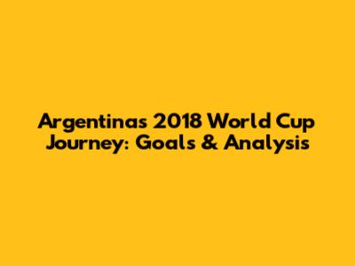 Argentina's 2018 World Cup Journey: Goals & Analysis