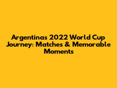 Argentina's 2022 World Cup Journey: Matches & Memorable Moments