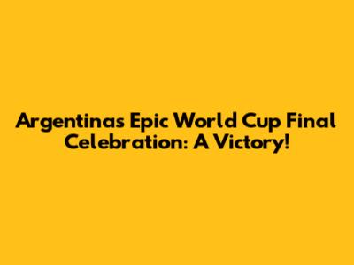 Argentina's Epic World Cup Final Celebration: A Victory!