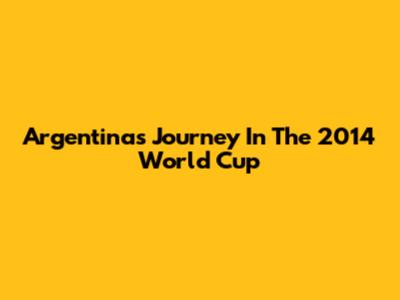 Argentina's Journey In The 2014 World Cup