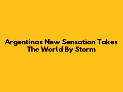 Argentina's New Sensation Takes The World By Storm