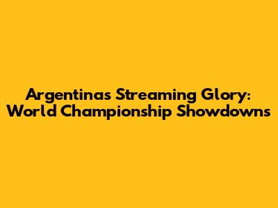 Argentina's Streaming Glory: World Championship Showdowns