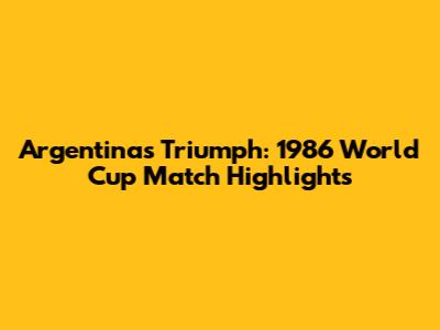 Argentina's Triumph: 1986 World Cup Match Highlights