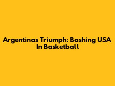 Argentina's Triumph: Bashing USA In Basketball