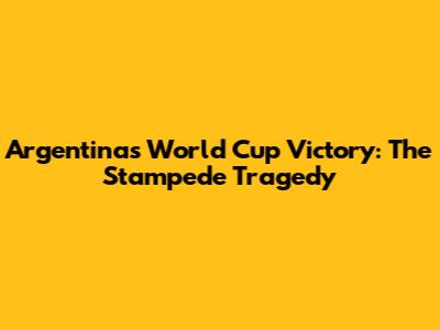 Argentina's World Cup Victory: The Stampede Tragedy