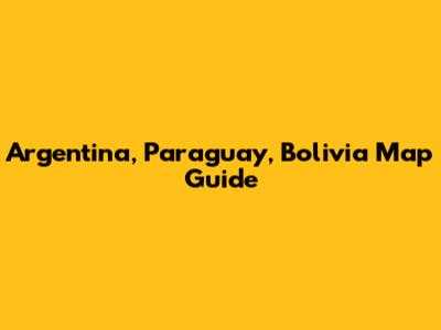 Argentina, Paraguay, Bolivia Map Guide
