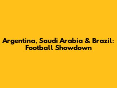 Argentina, Saudi Arabia & Brazil: Football Showdown
