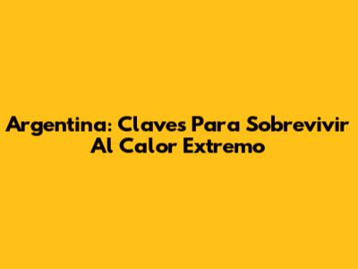 Argentina: Claves Para Sobrevivir Al Calor Extremo