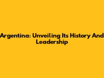 Argentina: Unveiling Its History And Leadership