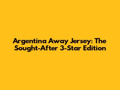Argentina Away Jersey: The Sought-After 3-Star Edition