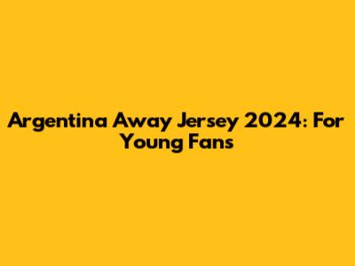 Argentina Away Jersey 2024: For Young Fans
