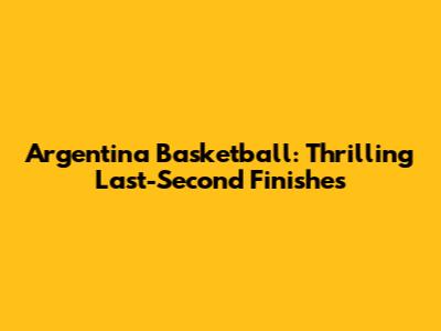 Argentina Basketball: Thrilling Last-Second Finishes