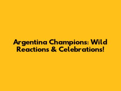Argentina Champions: Wild Reactions & Celebrations!