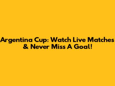 Argentina Cup: Watch Live Matches & Never Miss A Goal!