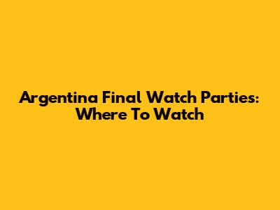 Argentina Final Watch Parties: Where To Watch