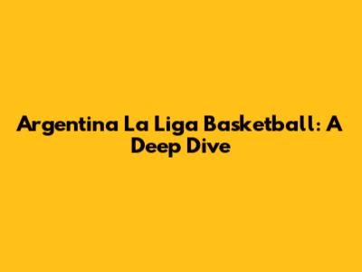 Argentina La Liga Basketball: A Deep Dive