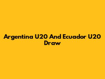 Argentina U20 And Ecuador U20 Draw