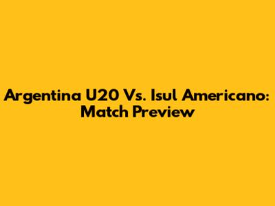 Argentina U20 Vs. Isul Americano: Match Preview