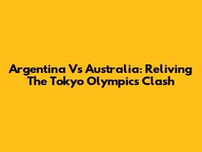 Argentina Vs Australia: Reliving The Tokyo Olympics Clash