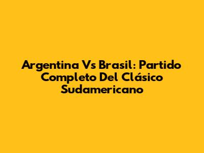 Argentina Vs Brasil: Partido Completo Del Clásico Sudamericano