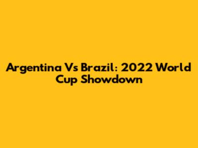 Argentina Vs Brazil: 2022 World Cup Showdown