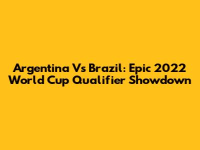 Argentina Vs Brazil: Epic 2022 World Cup Qualifier Showdown