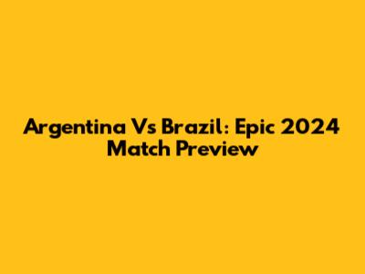 Argentina Vs Brazil: Epic 2024 Match Preview