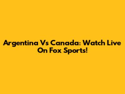 Argentina Vs Canada: Watch Live On Fox Sports!