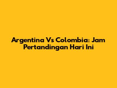Argentina Vs Colombia: Jam Pertandingan Hari Ini