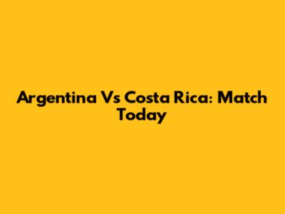 Argentina Vs Costa Rica: Match Today