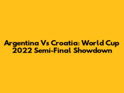 Argentina Vs Croatia: World Cup 2022 Semi-Final Showdown