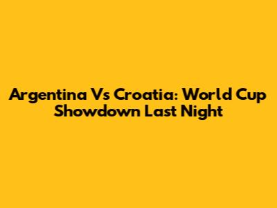 Argentina Vs Croatia: World Cup Showdown Last Night