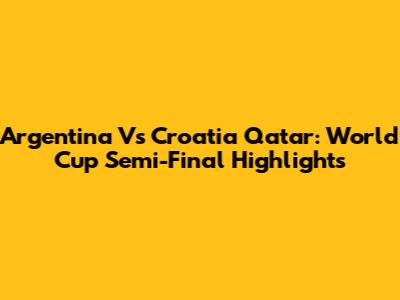Argentina Vs Croatia Qatar: World Cup Semi-Final Highlights