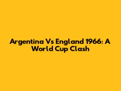 Argentina Vs England 1966: A World Cup Clash