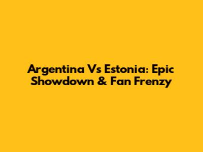 Argentina Vs Estonia: Epic Showdown & Fan Frenzy