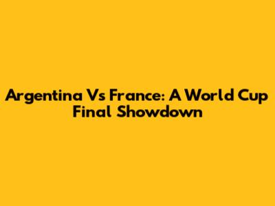 Argentina Vs France: A World Cup Final Showdown